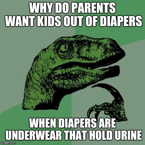 Philosoraptor Meme | WHY DO PARENTS WANT KIDS OUT OF DIAPERS; WHEN DIAPERS ARE UNDERWEAR THAT HOLD URINE | image tagged in memes,philosoraptor | made w/ Imgflip meme maker