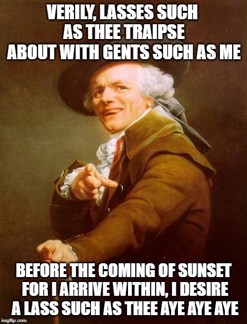Girls Like You Yeah Yeah Yeah | VERILY, LASSES SUCH AS THEE TRAIPSE ABOUT WITH GENTS SUCH AS ME; BEFORE THE COMING OF SUNSET FOR I ARRIVE WITHIN, I DESIRE A LASS SUCH AS THEE AYE AYE AYE | image tagged in memes,joseph ducreux | made w/ Imgflip meme maker