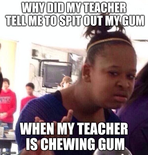 Black Girl Wat | WHY DID MY TEACHER TELL ME TO SPIT OUT MY GUM; WHEN MY TEACHER IS CHEWING GUM | image tagged in memes,black girl wat | made w/ Imgflip meme maker