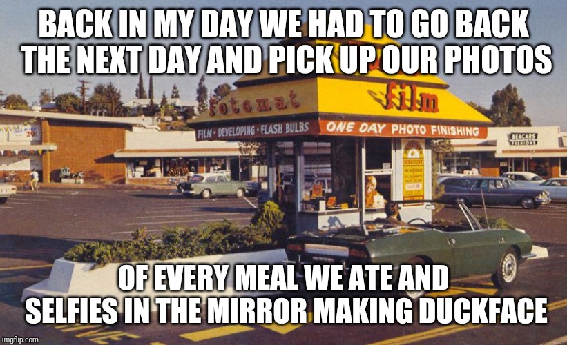 They Give Us Those Nice Bright Colors, They Give Us the Greens of Summers | BACK IN MY DAY WE HAD TO GO BACK THE NEXT DAY AND PICK UP OUR PHOTOS; OF EVERY MEAL WE ATE AND SELFIES IN THE MIRROR MAKING DUCKFACE | image tagged in selfies,photography,back in my day,1970s | made w/ Imgflip meme maker