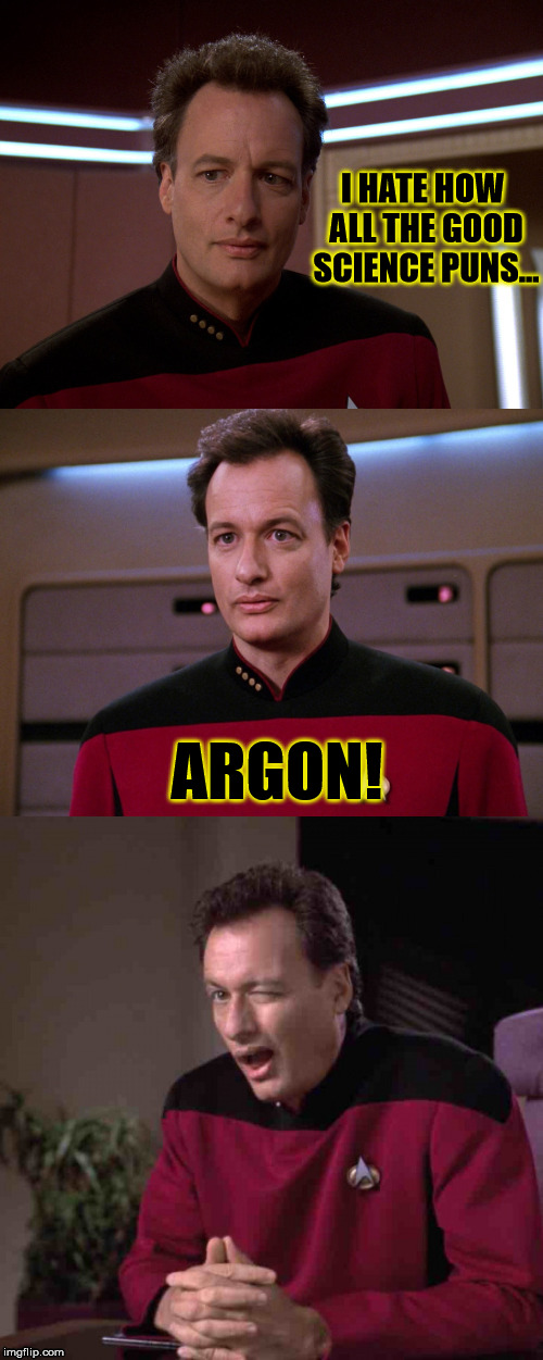 Quite true. :> | I HATE HOW ALL THE GOOD SCIENCE PUNS... ARGON! | image tagged in bad pun q,memes,funny,star trek,chemistry,science | made w/ Imgflip meme maker