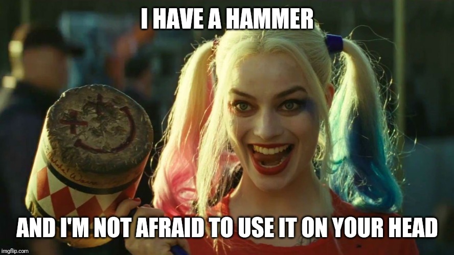 Harley Quinn hammer | I HAVE A HAMMER AND I'M NOT AFRAID TO USE IT ON YOUR HEAD | image tagged in harley quinn hammer | made w/ Imgflip meme maker