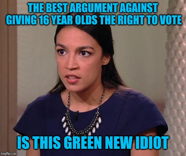 Lack of maturity and experience | THE BEST ARGUMENT AGAINST GIVING 16 YEAR OLDS THE RIGHT TO VOTE; IS THIS GREEN NEW IDIOT | image tagged in ocasio-cortez,gni | made w/ Imgflip meme maker