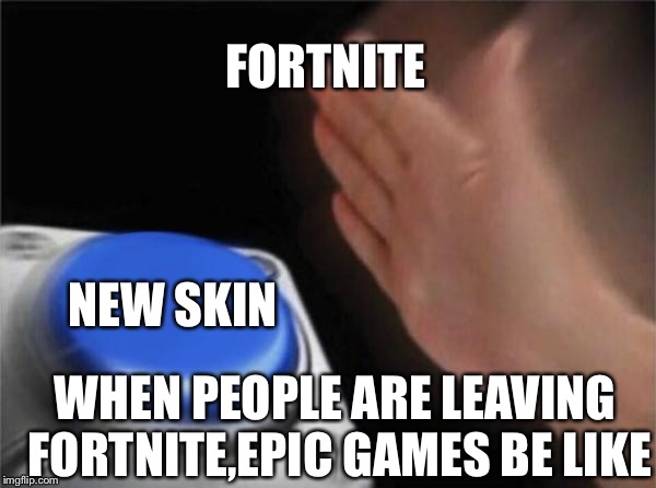 Blank Nut Button | FORTNITE; NEW SKIN; WHEN PEOPLE ARE LEAVING FORTNITE,EPIC GAMES BE LIKE | image tagged in memes,blank nut button | made w/ Imgflip meme maker