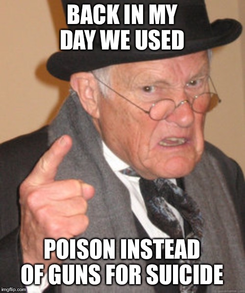 Back In My Day Meme | BACK IN MY DAY WE USED; POISON INSTEAD OF GUNS FOR SUICIDE | image tagged in memes,back in my day | made w/ Imgflip meme maker