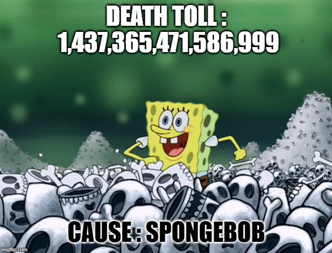spongebob skulls | DEATH TOLL : 1,437,365,471,586,999; CAUSE : SPONGEBOB | image tagged in spongebob skulls | made w/ Imgflip meme maker