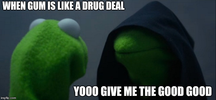 Evil Kermit | WHEN GUM IS LIKE A DRUG DEAL; YOOO GIVE ME THE GOOD GOOD | image tagged in memes,evil kermit | made w/ Imgflip meme maker