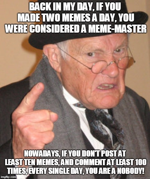 Back In My Day | BACK IN MY DAY, IF YOU MADE TWO MEMES A DAY, YOU WERE CONSIDERED A MEME-MASTER; NOWADAYS, IF YOU DON'T POST AT LEAST TEN MEMES, AND COMMENT AT LEAST 100 TIMES, EVERY SINGLE DAY, YOU ARE A NOBODY! | image tagged in memes,back in my day | made w/ Imgflip meme maker