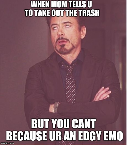 Face You Make Robert Downey Jr Meme | WHEN MOM TELLS U TO TAKE OUT THE TRASH; BUT YOU CANT BECAUSE UR AN EDGY EMO | image tagged in memes,face you make robert downey jr | made w/ Imgflip meme maker