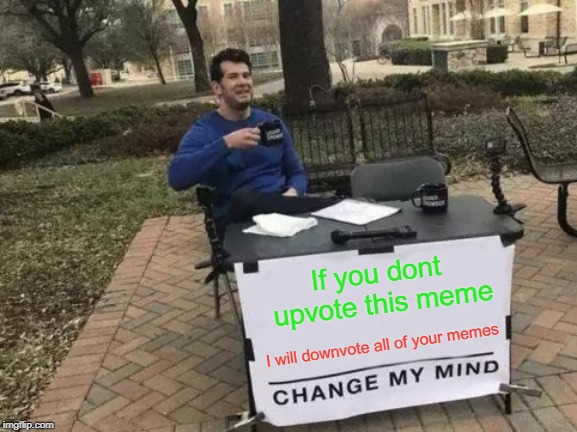 Change My Mind | If you dont upvote this meme; I will downvote all of your memes | image tagged in memes,change my mind | made w/ Imgflip meme maker