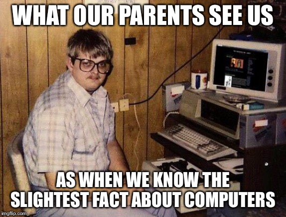 computer nerd | WHAT OUR PARENTS SEE US; AS WHEN WE KNOW THE SLIGHTEST FACT ABOUT COMPUTERS | image tagged in computer nerd | made w/ Imgflip meme maker