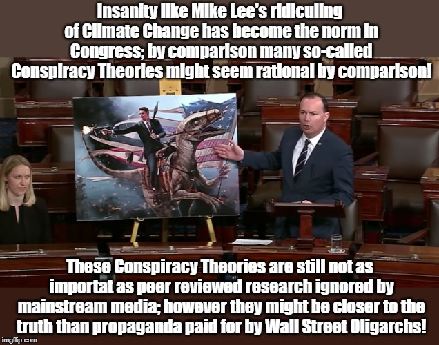 Politicians More Insane Than Conspiracy Theories | Insanity like Mike Lee's ridiculing of Climate Change has become the norm in Congress; by comparison many so-called Conspiracy Theories might seem rational by comparison! These Conspiracy Theories are still not as importat as peer reviewed research ignored by mainstream media; however they might be closer to the truth than propaganda paid for by Wall Street Oligarchs! | image tagged in mike lee,conspiracy theory,climate change,wall street,oligarchy | made w/ Imgflip meme maker