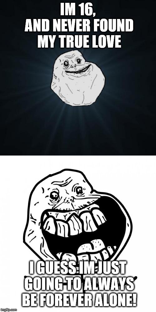 IM 16, AND NEVER FOUND MY TRUE LOVE I GUESS IM JUST GOING TO ALWAYS BE FOREVER ALONE! | image tagged in memes,forever alone,forever alone happy | made w/ Imgflip meme maker
