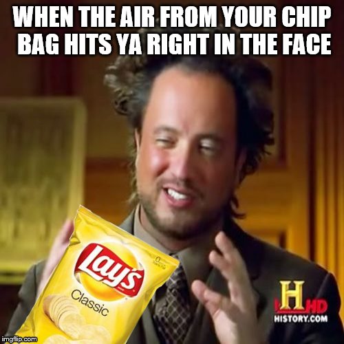 Chip bag air in the face | WHEN THE AIR FROM YOUR CHIP BAG HITS YA RIGHT IN THE FACE | image tagged in fun,ancient aliens | made w/ Imgflip meme maker