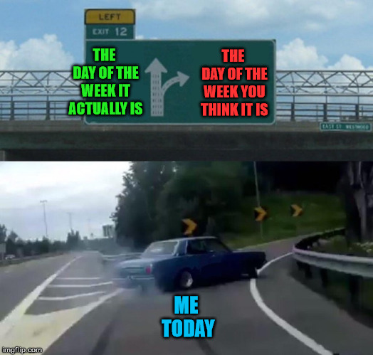 Left Exit 12 Off Ramp to the Twilight Zone | THE DAY OF THE WEEK IT ACTUALLY IS; THE DAY OF THE WEEK YOU THINK IT IS; ME TODAY | image tagged in memes,left exit 12 off ramp,what year is it,week,today,twilight zone | made w/ Imgflip meme maker