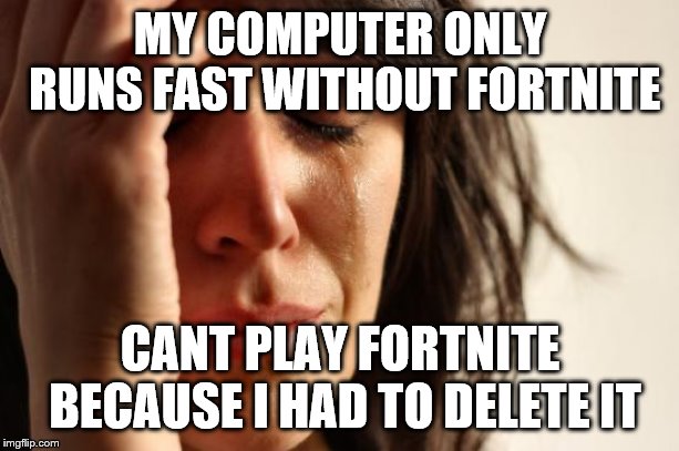 First World Problems Meme | MY COMPUTER ONLY RUNS FAST WITHOUT FORTNITE CANT PLAY FORTNITE BECAUSE I HAD TO DELETE IT | image tagged in memes,first world problems | made w/ Imgflip meme maker