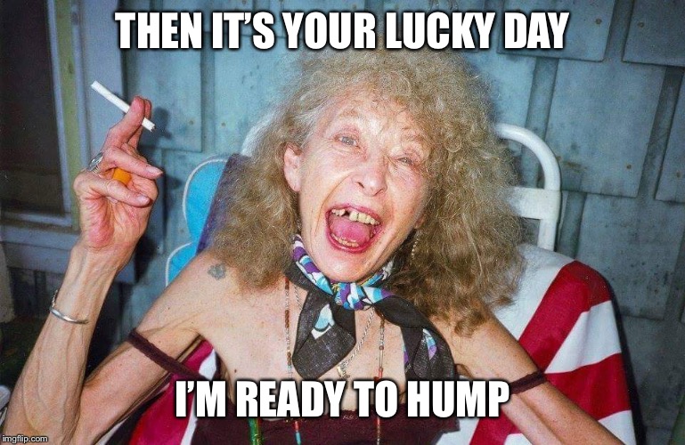Ugly Woman | THEN IT’S YOUR LUCKY DAY I’M READY TO HUMP | image tagged in ugly woman | made w/ Imgflip meme maker