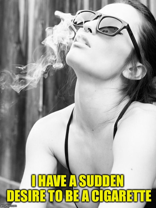 sexy girl smokin | I HAVE A SUDDEN DESIRE TO BE A CIGARETTE | image tagged in sexy girl smokin | made w/ Imgflip meme maker