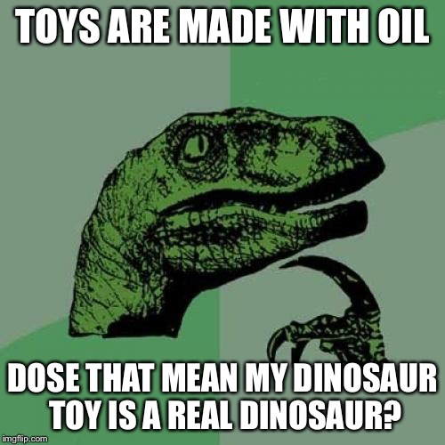 Philosoraptor Meme | TOYS ARE MADE WITH OIL; DOSE THAT MEAN MY DINOSAUR TOY IS A REAL DINOSAUR? | image tagged in memes,philosoraptor | made w/ Imgflip meme maker