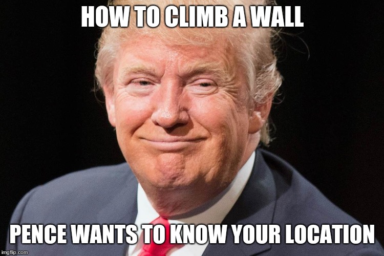 President Donald Trump | HOW TO CLIMB A WALL; PENCE WANTS TO KNOW YOUR LOCATION | image tagged in president donald trump | made w/ Imgflip meme maker