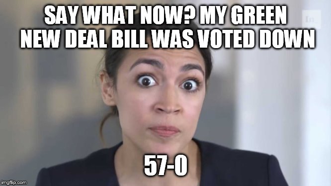 Crazy Alexandria Ocasio-Cortez | SAY WHAT NOW? MY GREEN NEW DEAL BILL WAS VOTED DOWN; 57-0 | image tagged in crazy alexandria ocasio-cortez | made w/ Imgflip meme maker