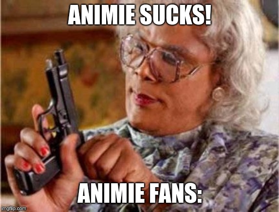 Madea | ANIMIE SUCKS! ANIMIE FANS: | image tagged in madea | made w/ Imgflip meme maker