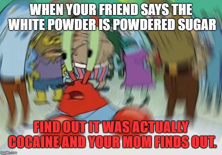 Mr Krabs Blur Meme Meme | WHEN YOUR FRIEND SAYS THE WHITE POWDER IS POWDERED SUGAR; FIND OUT IT WAS ACTUALLY COCAINE AND YOUR MOM FINDS OUT. | image tagged in memes,mr krabs blur meme | made w/ Imgflip meme maker