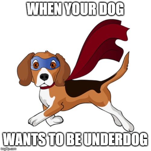 WHEN YOUR DOG WANTS TO BE UNDERDOG | made w/ Imgflip meme maker