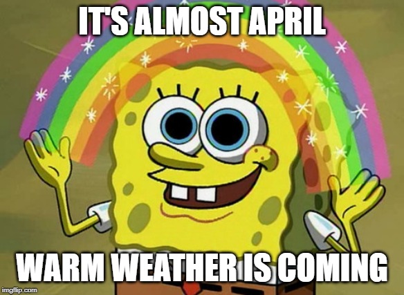 Imagination Spongebob | IT'S ALMOST APRIL; WARM WEATHER IS COMING | image tagged in memes,imagination spongebob | made w/ Imgflip meme maker