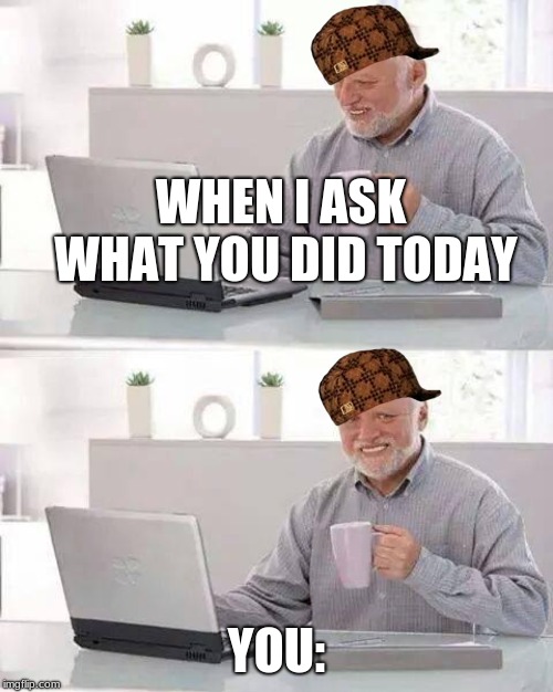 Hide the Pain Harold | WHEN I ASK WHAT YOU DID TODAY; YOU: | image tagged in memes,hide the pain harold | made w/ Imgflip meme maker