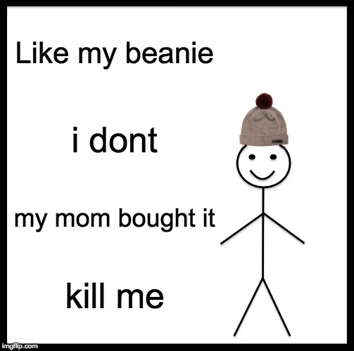 Be Like Bill | Like my beanie; i dont; my mom bought it; kill me | image tagged in memes,be like bill | made w/ Imgflip meme maker