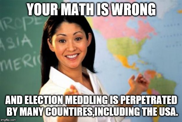 Unhelpful High School Teacher Meme | YOUR MATH IS WRONG AND ELECTION MEDDLING IS PERPETRATED BY MANY COUNTIRES,INCLUDING THE USA. | image tagged in memes,unhelpful high school teacher | made w/ Imgflip meme maker