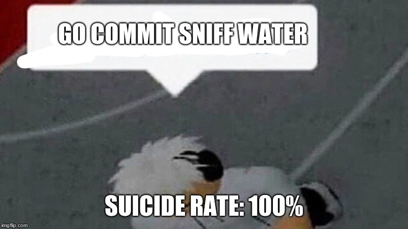 Go commit X | GO COMMIT SNIFF WATER; SUICIDE RATE: 100% | image tagged in go commit x | made w/ Imgflip meme maker