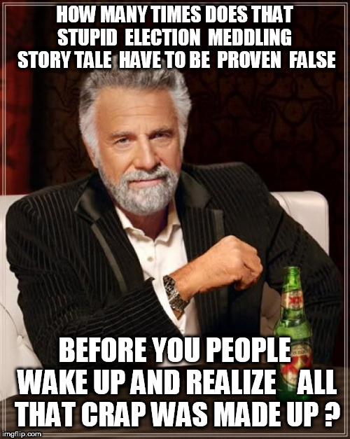 The Most Interesting Man In The World Meme | HOW MANY TIMES DOES THAT STUPID  ELECTION  MEDDLING  STORY TALE  HAVE TO BE  PROVEN  FALSE BEFORE YOU PEOPLE  WAKE UP AND REALIZE



ALL THA | image tagged in memes,the most interesting man in the world | made w/ Imgflip meme maker