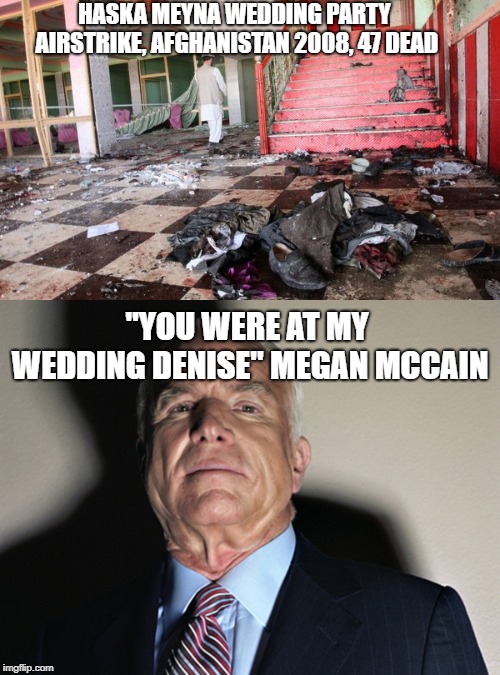 You were at my wedding Denise | HASKA MEYNA WEDDING PARTY AIRSTRIKE, AFGHANISTAN 2008, 47 DEAD; "YOU WERE AT MY WEDDING DENISE" MEGAN MCCAIN | image tagged in you were at my wedding denise,afghanistan,wedding airstrike,john mccain,megan mccain | made w/ Imgflip meme maker