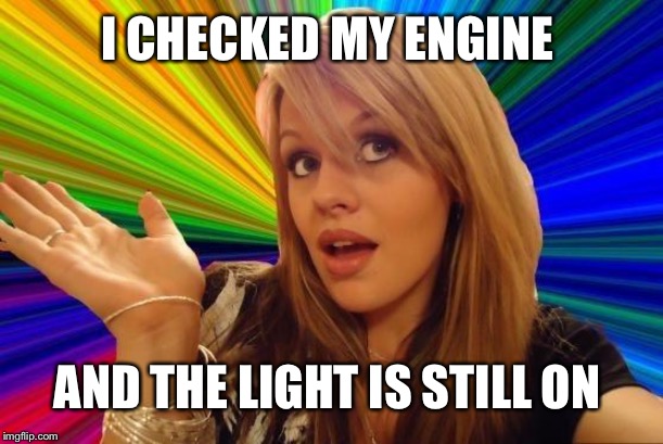 Dumb Blonde Meme | I CHECKED MY ENGINE AND THE LIGHT IS STILL ON | image tagged in memes,dumb blonde | made w/ Imgflip meme maker