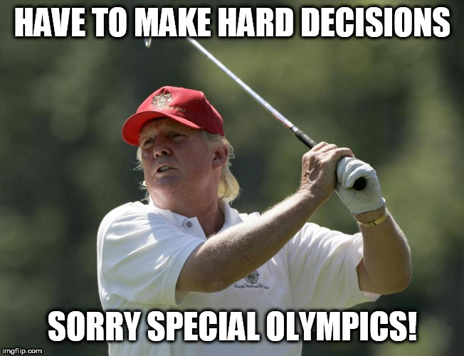 Trump golf | HAVE TO MAKE HARD DECISIONS; SORRY SPECIAL OLYMPICS! | image tagged in trump golf,special olympics,trump,donald trump | made w/ Imgflip meme maker