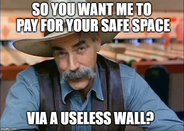 Sam Elliott special kind of stupid | SO YOU WANT ME TO PAY FOR YOUR SAFE SPACE VIA A USELESS WALL? | image tagged in sam elliott special kind of stupid | made w/ Imgflip meme maker