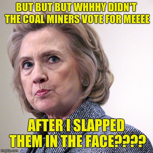 hillary clinton pissed | BUT BUT BUT WHHHY DIDN'T THE COAL MINERS VOTE FOR MEEEE AFTER I SLAPPED THEM IN THE FACE???? | image tagged in hillary clinton pissed | made w/ Imgflip meme maker