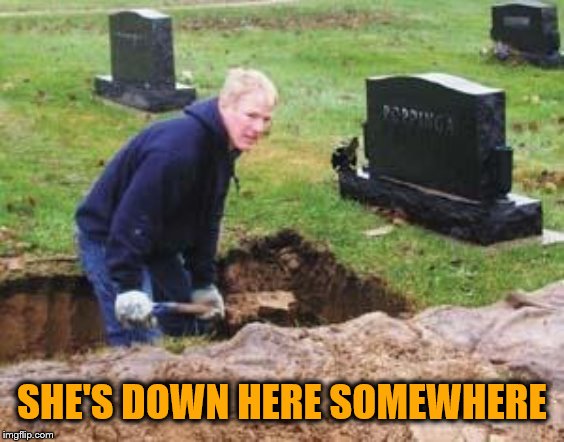 Grave digger | SHE'S DOWN HERE SOMEWHERE | image tagged in grave digger | made w/ Imgflip meme maker
