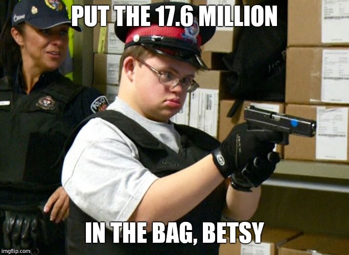 Retarded Cop | PUT THE 17.6 MILLION IN THE BAG, BETSY | image tagged in retarded cop | made w/ Imgflip meme maker