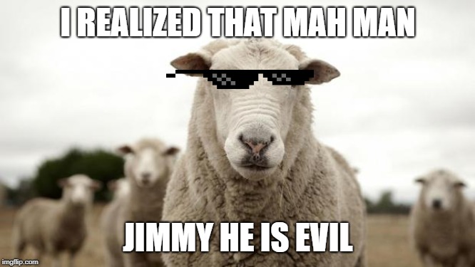 Mah Man Jimmy |  I REALIZED THAT MAH MAN; JIMMY HE IS EVIL | image tagged in sheep,sheeplivesmatter,funnymemes,memes | made w/ Imgflip meme maker