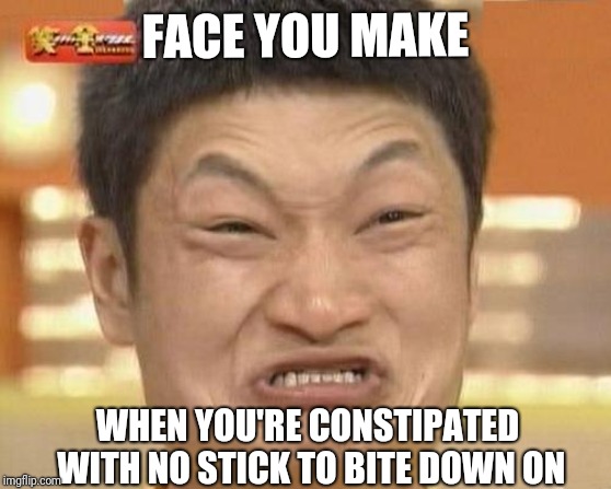 Impossibru Guy Original Meme | FACE YOU MAKE; WHEN YOU'RE CONSTIPATED WITH NO STICK TO BITE DOWN ON | image tagged in memes,impossibru guy original | made w/ Imgflip meme maker