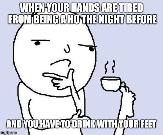 thinking meme | WHEN YOUR HANDS ARE TIRED FROM BEING A HO THE NIGHT BEFORE; AND YOU HAVE TO DRINK WITH YOUR FEET | image tagged in thinking meme | made w/ Imgflip meme maker