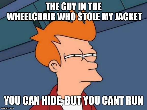 Futurama Fry Meme | THE GUY IN THE WHEELCHAIR WHO STOLE MY JACKET; YOU CAN HIDE, BUT YOU CANT RUN | image tagged in memes,futurama fry | made w/ Imgflip meme maker