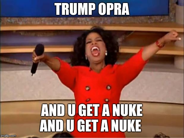 Oprah You Get A Meme | TRUMP OPRA; AND U GET A NUKE AND U GET A NUKE | image tagged in memes,oprah you get a | made w/ Imgflip meme maker