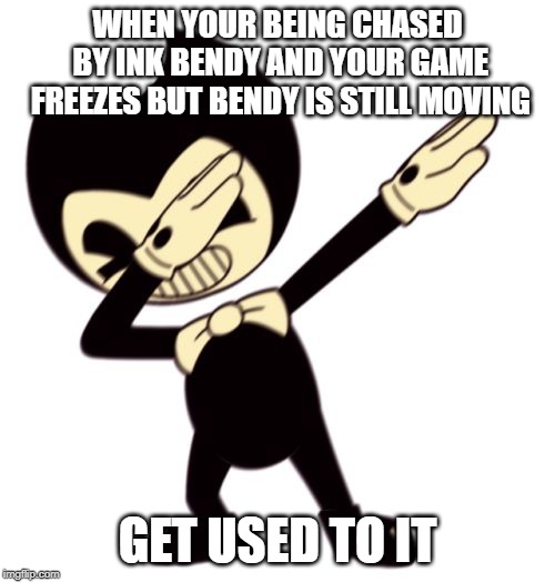 Bendy and the dab machine | WHEN YOUR BEING CHASED BY INK BENDY AND YOUR GAME FREEZES BUT BENDY IS STILL MOVING; GET USED TO IT | image tagged in bendy and the dab machine | made w/ Imgflip meme maker