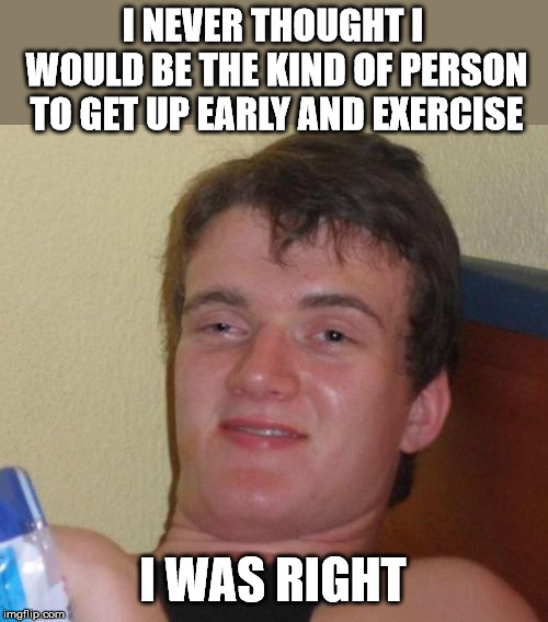 10 Guy Meme | I NEVER THOUGHT I WOULD BE THE KIND OF PERSON TO GET UP EARLY AND EXERCISE; I WAS RIGHT | image tagged in memes,10 guy | made w/ Imgflip meme maker