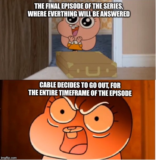 Pure rage | THE FINAL EPISODE OF THE SERIES, WHERE EVERTHING WILL BE ANSWERED; CABLE DECIDES TO GO OUT, FOR THE ENTIRE TIMEFRAME OF THE EPISODE | image tagged in gumball - anais false hope meme | made w/ Imgflip meme maker
