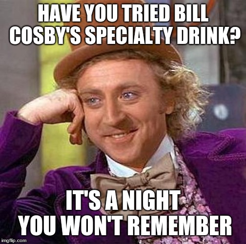 Creepy Condescending Wonka | HAVE YOU TRIED BILL COSBY'S SPECIALTY DRINK? IT'S A NIGHT YOU WON'T REMEMBER | image tagged in memes,creepy condescending wonka | made w/ Imgflip meme maker